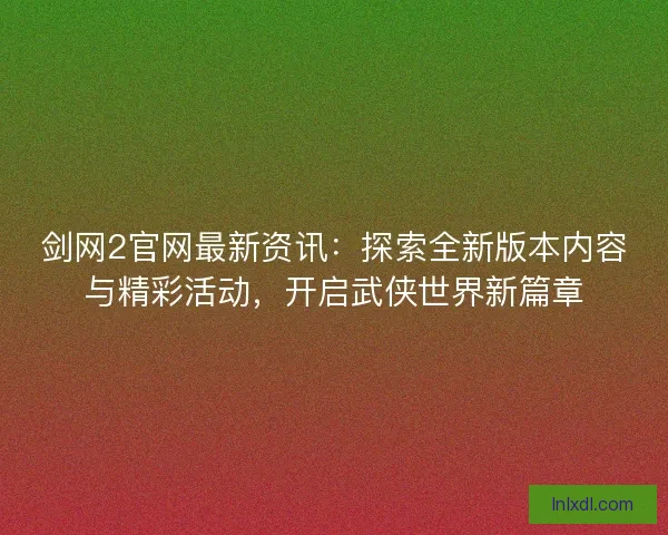 剑网2官网最新资讯：探索全新版本内容与精彩活动，开启武侠世界新篇章
