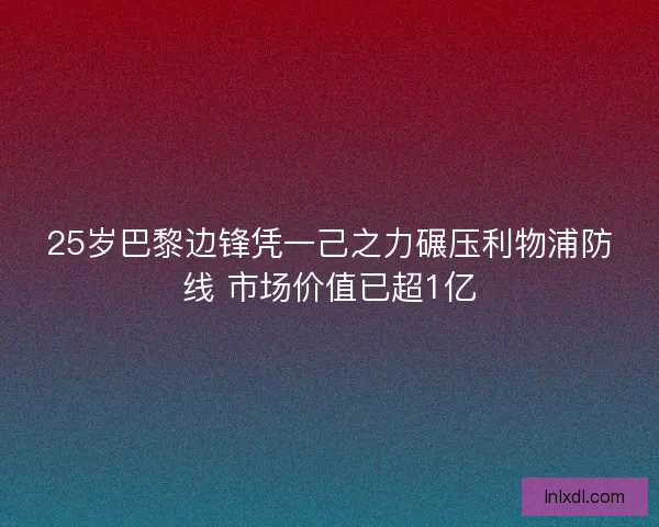 25岁巴黎边锋凭一己之力碾压利物浦防线 市场价值已超1亿