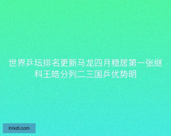 世界乒坛排名更新马龙四月稳居第一张继科王皓分列二三国乒优势明 世界乒坛排名更新马龙四月稳居第一张继科王皓分列二三国乒优势明