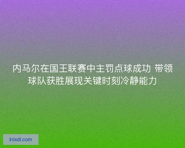 内马尔在国王联赛中主罚点球成功 带领球队获胜展现关键时刻冷静能力 内马尔在国王联赛中主罚点球成功 带领球队获胜展现关键时刻冷静能力