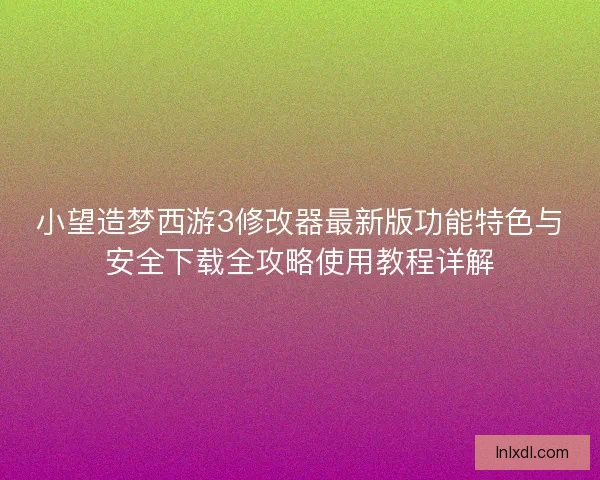 小望造梦西游3修改器最新版功能特色与安全下载全攻略使用教程详解
