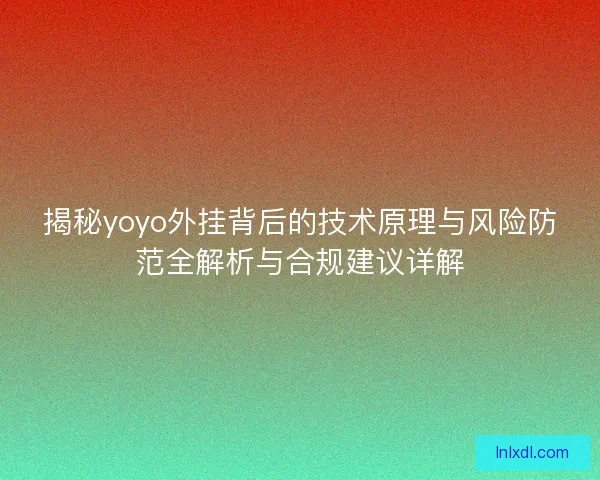 揭秘yoyo外挂背后的技术原理与风险防范全解析与合规建议详解