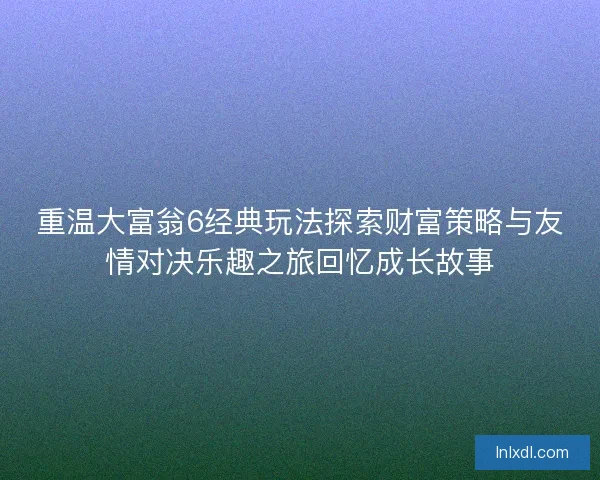 重温大富翁6经典玩法探索财富策略与友情对决乐趣之旅回忆成长故事