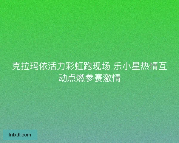 克拉玛依活力彩虹跑现场 乐小星热情互动点燃参赛激情