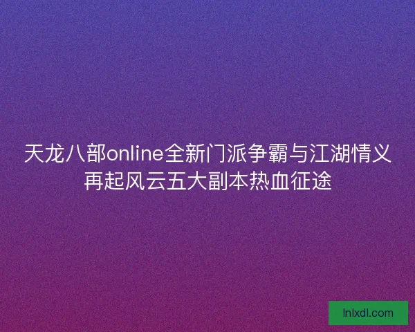 天龙八部online全新门派争霸与江湖情义再起风云五大副本热血征途