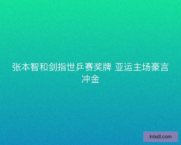 张本智和剑指世乒赛奖牌 亚运主场豪言冲金