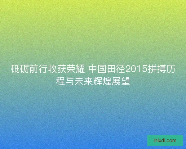 砥砺前行收获荣耀 中国田径2015拼搏历程与未来辉煌展望