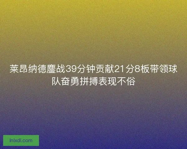 莱昂纳德鏖战39分钟贡献21分8板带领球队奋勇拼搏表现不俗