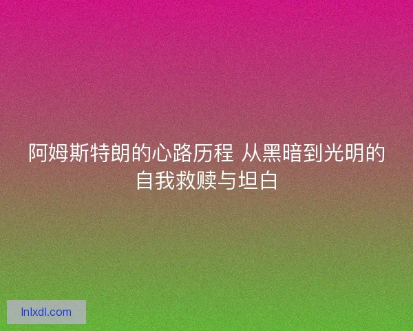 阿姆斯特朗的心路历程 从黑暗到光明的自我救赎与坦白