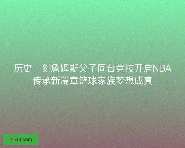 历史一刻詹姆斯父子同台竞技开启NBA传承新篇章篮球家族梦想成真