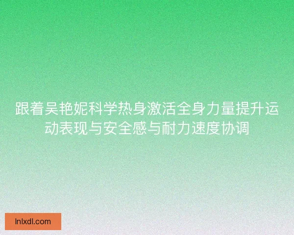 跟着吴艳妮科学热身激活全身力量提升运动表现与安全感与耐力速度协调