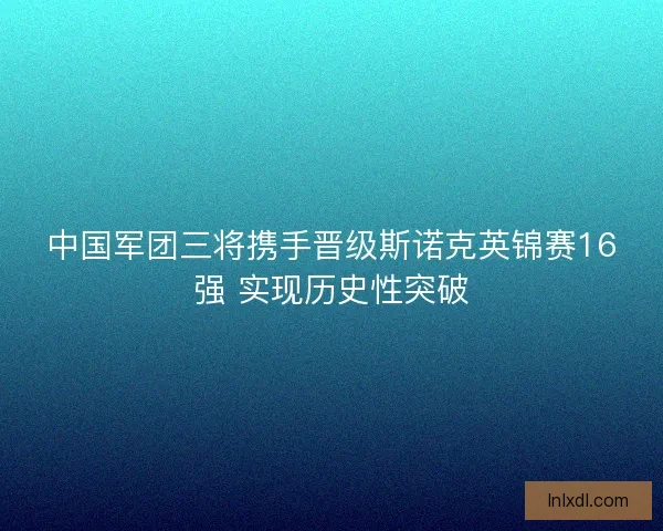中国军团三将携手晋级斯诺克英锦赛16强 实现历史性突破