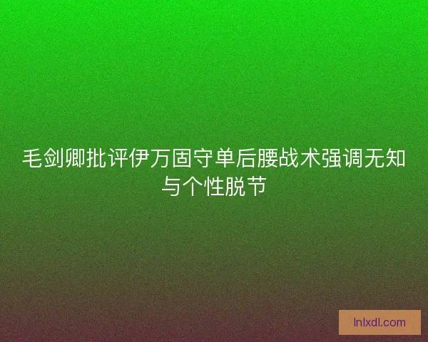 毛剑卿批评伊万固守单后腰战术强调无知与个性脱节