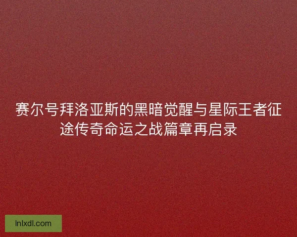 赛尔号拜洛亚斯的黑暗觉醒与星际王者征途传奇命运之战篇章再启录