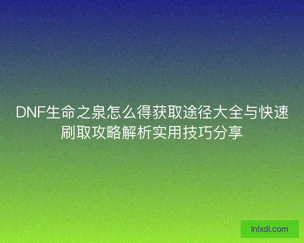 DNF生命之泉怎么得获取途径大全与快速刷取攻略解析实用技巧分享 DNF生命之泉怎么得获取途径大全与快速刷取攻略解析实用技巧分享