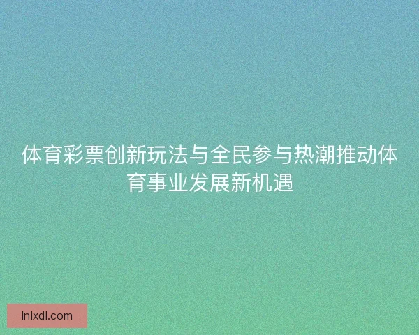 体育彩票创新玩法与全民参与热潮推动体育事业发展新机遇 体育彩票创新玩法与全民参与热潮推动体育事业发展新机遇