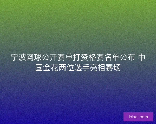 宁波网球公开赛单打资格赛名单公布 中国金花两位选手亮相赛场