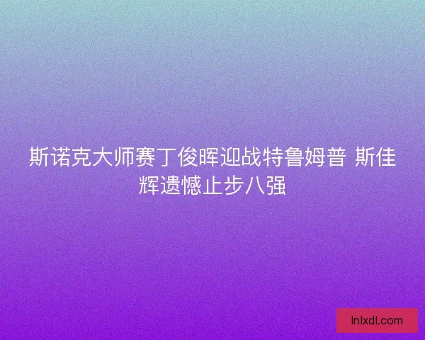 斯诺克大师赛丁俊晖迎战特鲁姆普 斯佳辉遗憾止步八强
