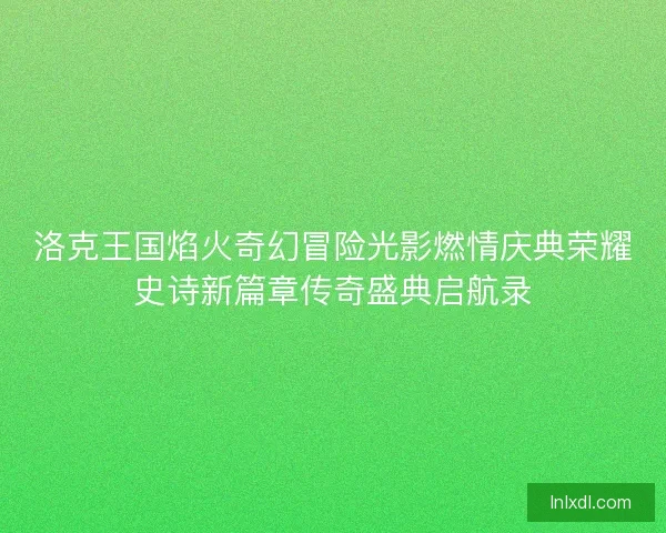 洛克王国焰火奇幻冒险光影燃情庆典荣耀史诗新篇章传奇盛典启航录 洛克王国焰火奇幻冒险光影燃情庆典荣耀史诗新篇章传奇盛典启航录