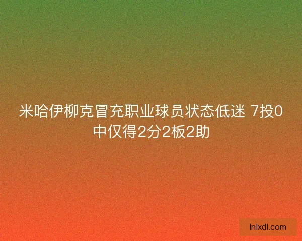 米哈伊柳克冒充职业球员状态低迷 7投0中仅得2分2板2助