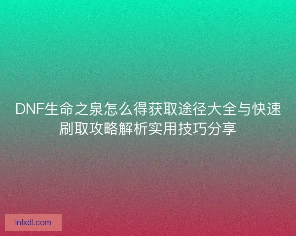 DNF生命之泉怎么得获取途径大全与快速刷取攻略解析实用技巧分享 DNF生命之泉怎么得获取途径大全与快速刷取攻略解析实用技巧分享
