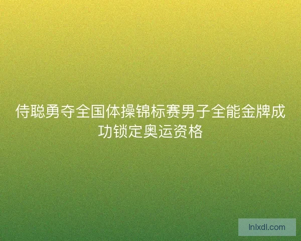 侍聪勇夺全国体操锦标赛男子全能金牌成功锁定奥运资格 侍聪勇夺全国体操锦标赛男子全能金牌成功锁定奥运资格