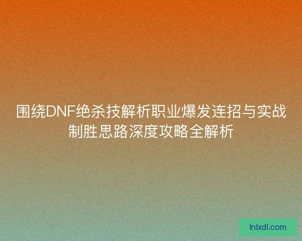 围绕DNF绝杀技解析职业爆发连招与实战制胜思路深度攻略全解析