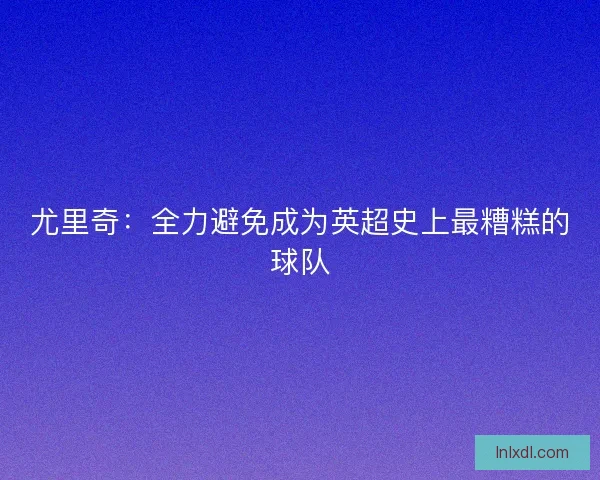 尤里奇：全力避免成为英超史上最糟糕的球队