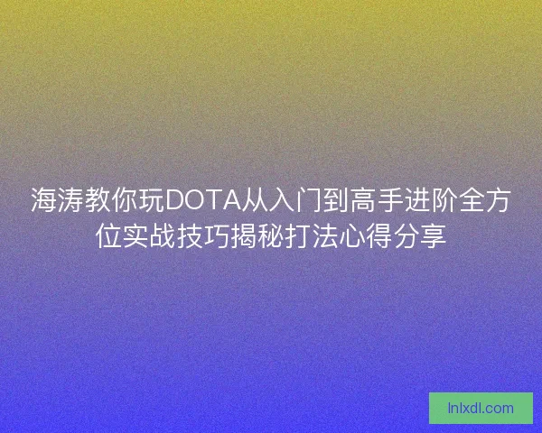 海涛教你玩DOTA从入门到高手进阶全方位实战技巧揭秘打法心得分享 海涛教你玩DOTA从入门到高手进阶全方位实战技巧揭秘打法心得分享