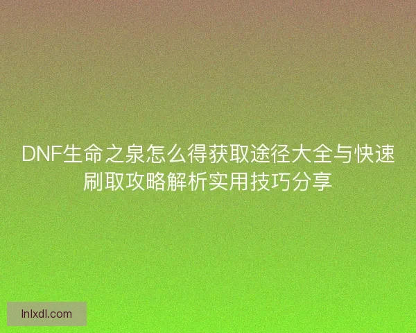 DNF生命之泉怎么得获取途径大全与快速刷取攻略解析实用技巧分享 DNF生命之泉怎么得获取途径大全与快速刷取攻略解析实用技巧分享