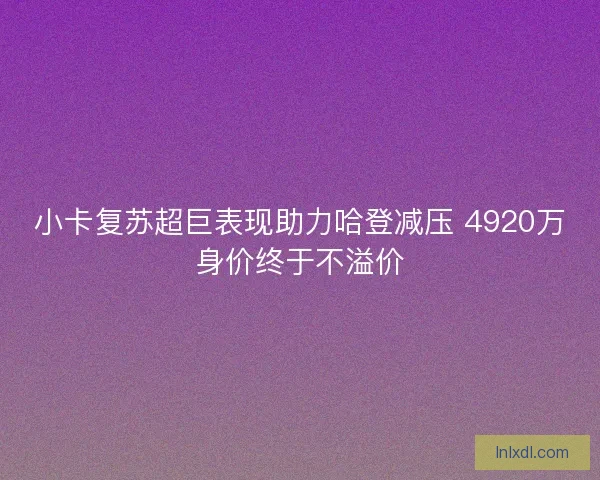 小卡复苏超巨表现助力哈登减压 4920万身价终于不溢价
