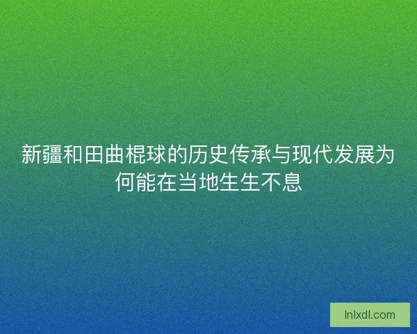 新疆和田曲棍球的历史传承与现代发展为何能在当地生生不息