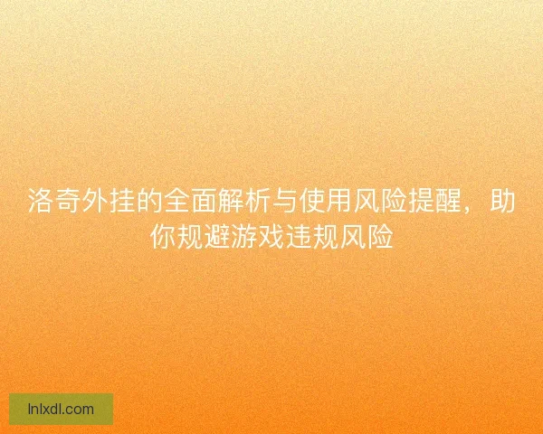 洛奇外挂的全面解析与使用风险提醒，助你规避游戏违规风险