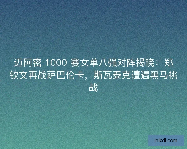 迈阿密 1000 赛女单八强对阵揭晓：郑钦文再战萨巴伦卡，斯瓦泰克遭遇黑马挑战
