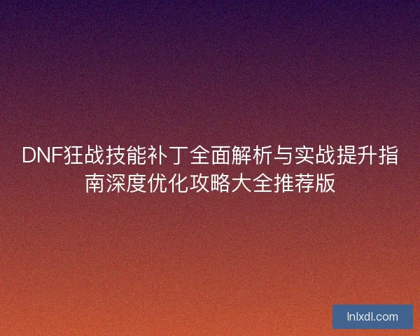 DNF狂战技能补丁全面解析与实战提升指南深度优化攻略大全推荐版