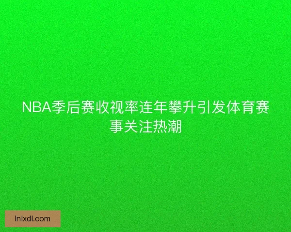 NBA季后赛收视率连年攀升引发体育赛事关注热潮 NBA季后赛收视率连年攀升引发体育赛事关注热潮