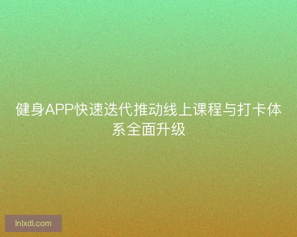 健身APP快速迭代推动线上课程与打卡体系全面升级 健身APP快速迭代推动线上课程与打卡体系全面升级