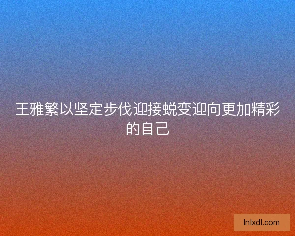 王雅繁以坚定步伐迎接蜕变迎向更加精彩的自己 王雅繁以坚定步伐迎接蜕变迎向更加精彩的自己