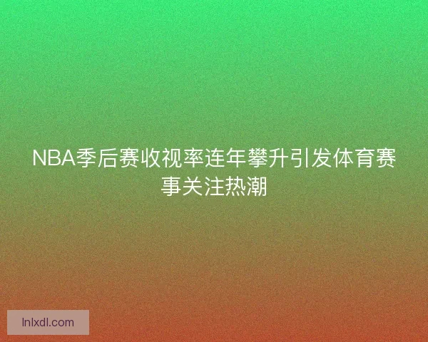 NBA季后赛收视率连年攀升引发体育赛事关注热潮