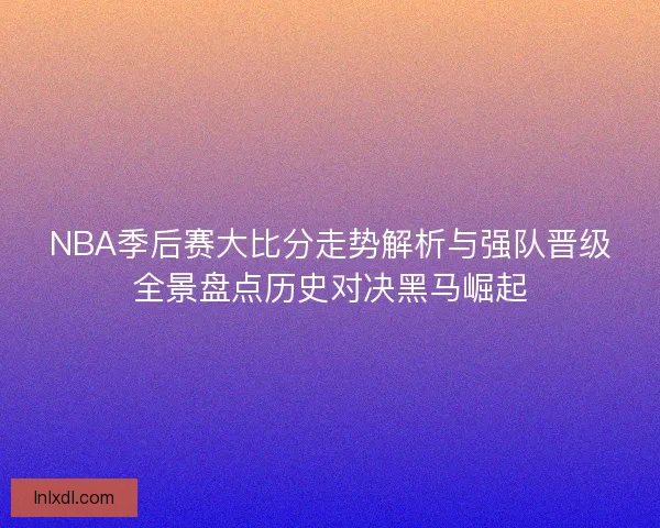 NBA季后赛大比分走势解析与强队晋级全景盘点历史对决黑马崛起