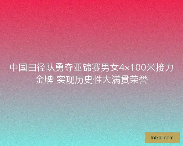 中国田径队勇夺亚锦赛男女4×100米接力金牌 实现历史性大满贯荣誉