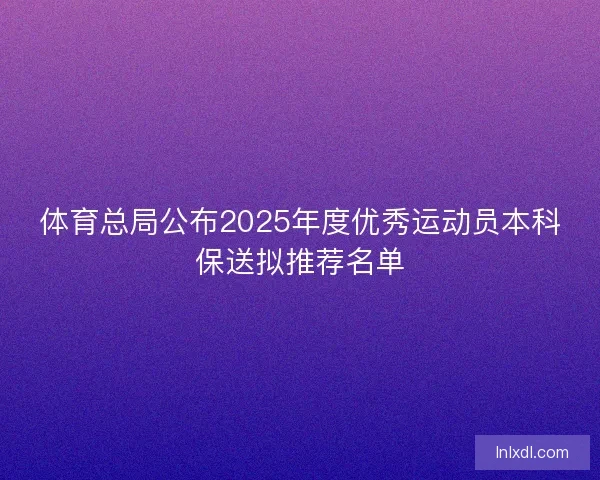 体育总局公布2025年度优秀运动员本科保送拟推荐名单